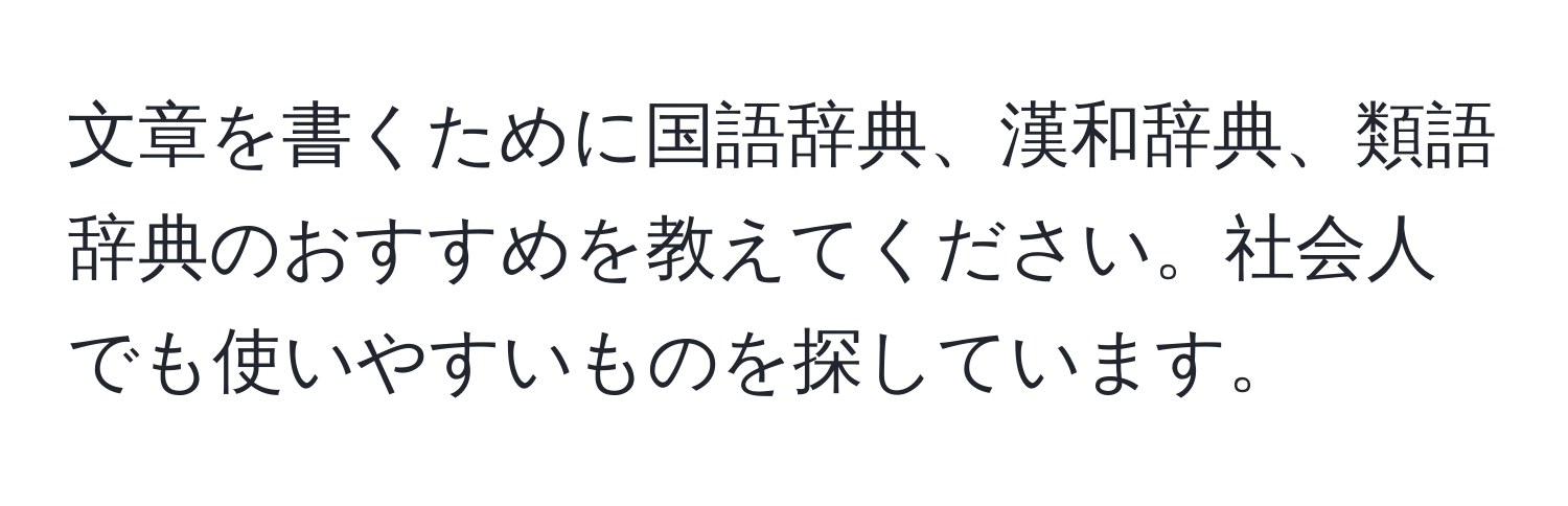 文章を書くために国語辞典、漢和辞典、類語辞典のおすすめを教えてください。社会人でも使いやすいものを探しています。