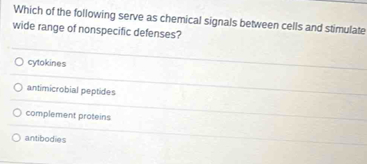 Which of the following serve as chemical signals between cells and stimulate
wide range of nonspecific defenses?
cytokines
antimicrobial peptides
complement proteins
antibodies