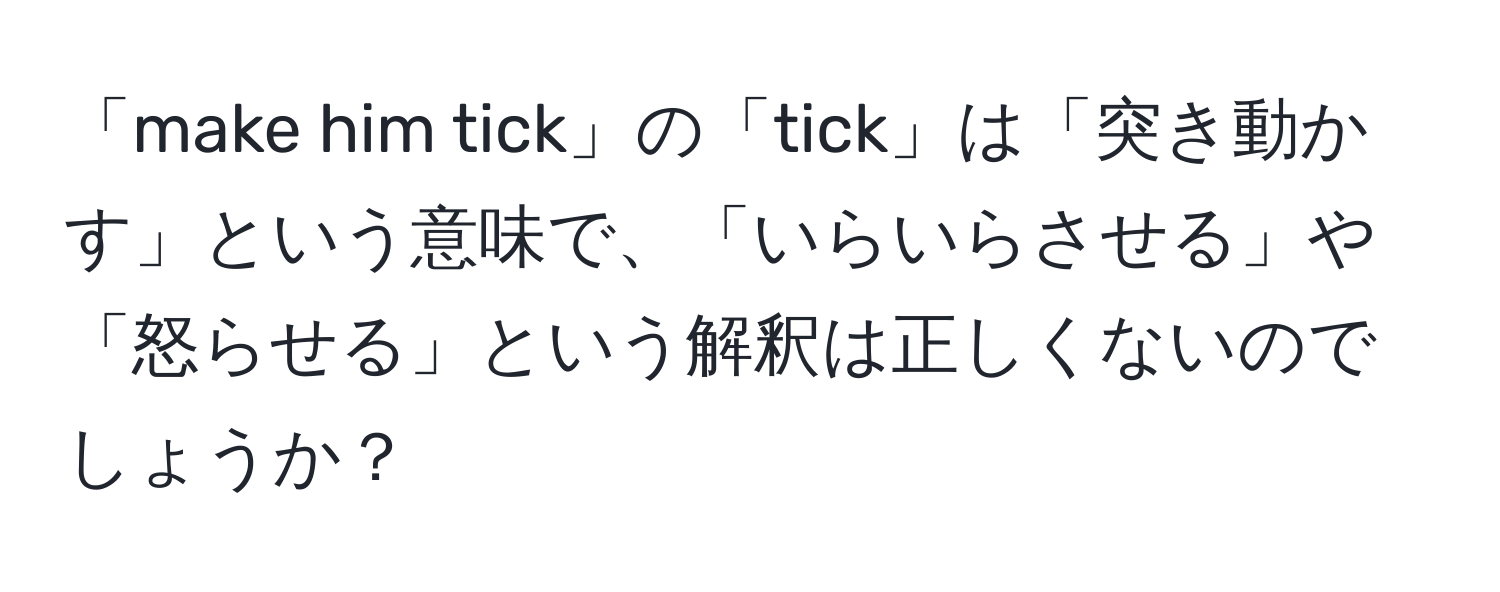 「make him tick」の「tick」は「突き動かす」という意味で、「いらいらさせる」や「怒らせる」という解釈は正しくないのでしょうか？