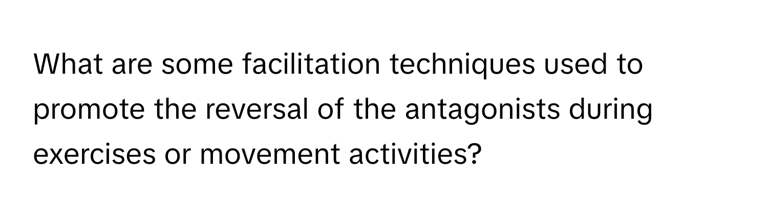 What are some facilitation techniques used to promote the reversal of the antagonists during exercises or movement activities?