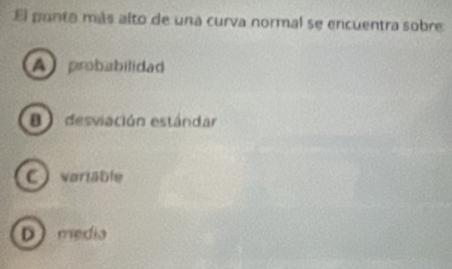 El punto más alto de una curva normal se encuentra sobre
A probabilidad
B desviación estándar
C variable
D media