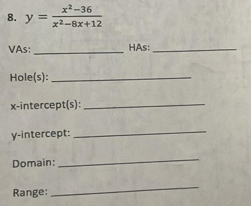 y= (x^2-36)/x^2-8x+12 
VAs: _HAs:_ 
Hole(s):_ 
x-intercept(s):_ 
y-intercept: 
_ 
Domain: 
_ 
Range: 
_