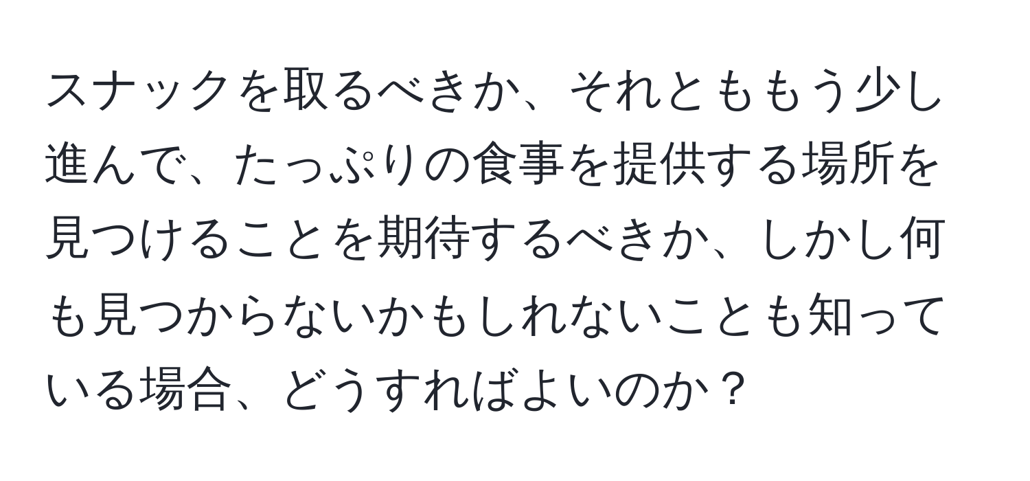 スナックを取るべきか、それとももう少し進んで、たっぷりの食事を提供する場所を見つけることを期待するべきか、しかし何も見つからないかもしれないことも知っている場合、どうすればよいのか？