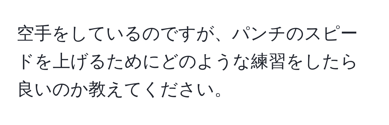 空手をしているのですが、パンチのスピードを上げるためにどのような練習をしたら良いのか教えてください。