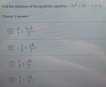 Find the solutions of the quadratic equation -7x^2+2x-1=0. 
Choose 1 answer:
A  2/7 mp  2sqrt(6)/7 i
B - 1/7 mp  sqrt(6)/7 i
C  1/7 mp  sqrt(6)/7 
D  1/7 mp  sqrt(6)/7 i