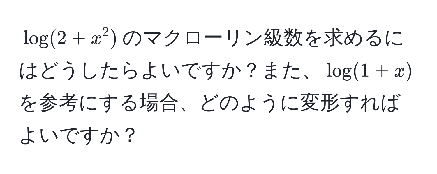 $log(2+x^2)$のマクローリン級数を求めるにはどうしたらよいですか？また、$log(1+x)$を参考にする場合、どのように変形すればよいですか？