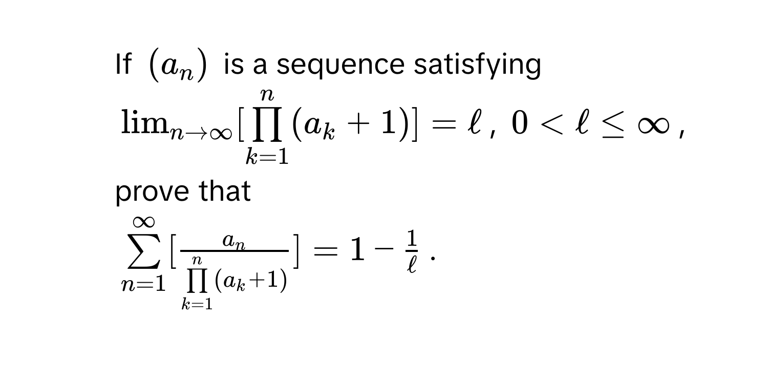 If $(a_n)$ is a sequence satisfying
$lim _nto ∈fty [prodlimits _(k=1)^n(a_k+1)]=ell$, $0 , 
prove that
$sumlimits _(n=1)^(∈fty)[frac a_n(prodlimits _k=1)^n(a_k+1)]=1- 1/ell $.