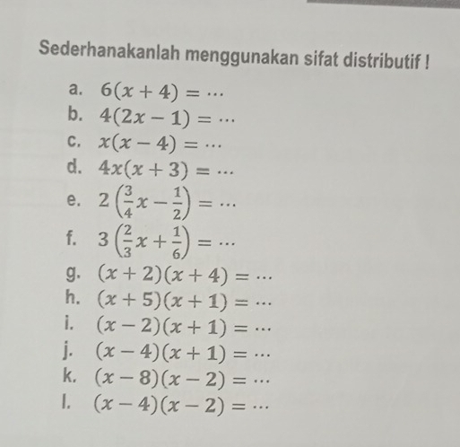 Sederhanakanlah menggunakan sifat distributif ! 
a. 6(x+4)=·s
b. 4(2x-1)=·s
C. x(x-4)=·s
d. 4x(x+3)=·s
e. 2( 3/4 x- 1/2 )=·s
f. 3( 2/3 x+ 1/6 )=·s
g. (x+2)(x+4)=·s
h. (x+5)(x+1)=·s
i. (x-2)(x+1)=·s
j. (x-4)(x+1)=·s
k. (x-8)(x-2)=·s
1. (x-4)(x-2)=·s