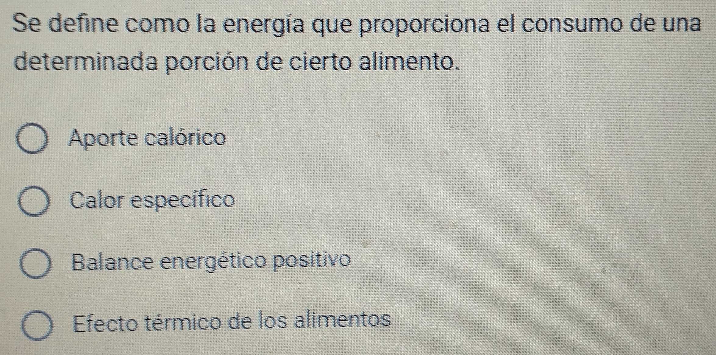 Se define como la energía que proporciona el consumo de una
determinada porción de cierto alimento.
Aporte calórico
Calor específico
Balance energético positivo
Efecto térmico de los alimentos