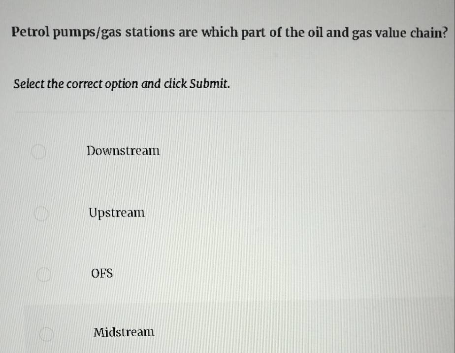 Petrol pumps/gas stations are which part of the oil and gas value chain?
Select the correct option and click Submit.
Downstream
Upstream
OFS
Midstream