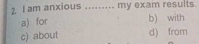 am anxious _my exam results.
a) for b) with
c) about d) from