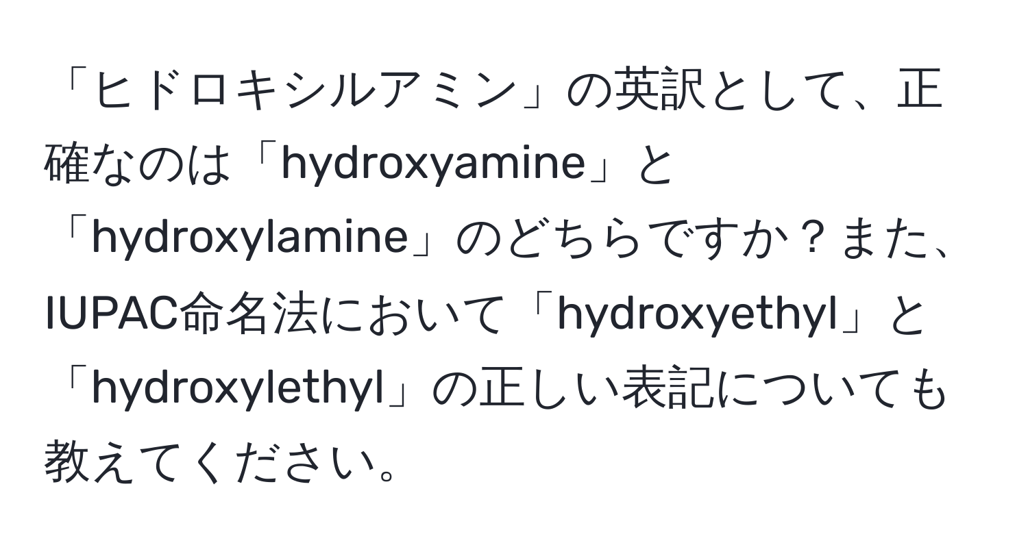 「ヒドロキシルアミン」の英訳として、正確なのは「hydroxyamine」と「hydroxylamine」のどちらですか？また、IUPAC命名法において「hydroxyethyl」と「hydroxylethyl」の正しい表記についても教えてください。