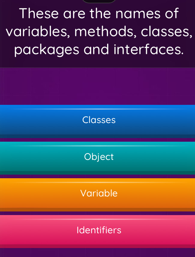 These are the names of
variables, methods, classes,
packages and interfaces.
Classes
Object
Variable
Identifiers