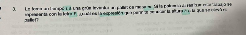 Le toma un tiempo τ a una grúa levantar un pallet de masa m. Si la potencia al realizar este trabajo se 
representa con la letra P, ¿cuál es la expresión que permite conocer la altura h a la que se elevó el 
pallet?