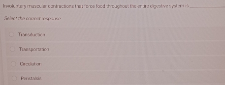 Involuntary muscular contractions that force food throughout the entire digestive syster is_
Select the correct response
Transduction
Transportation
Circulation
Peristalsis