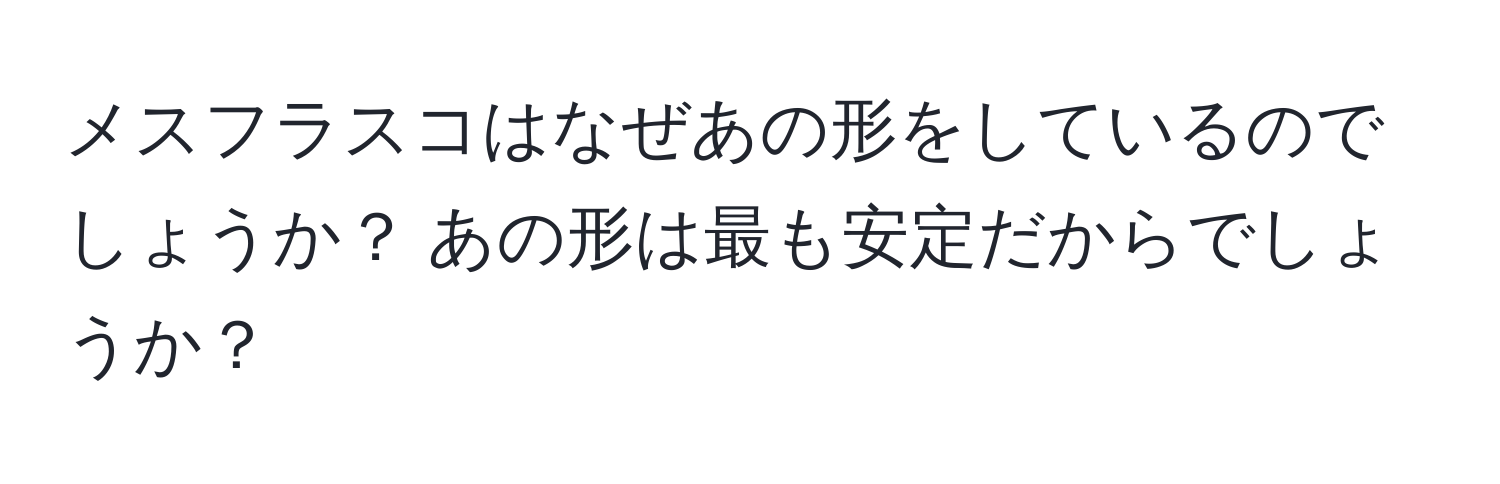 メスフラスコはなぜあの形をしているのでしょうか？ あの形は最も安定だからでしょうか？