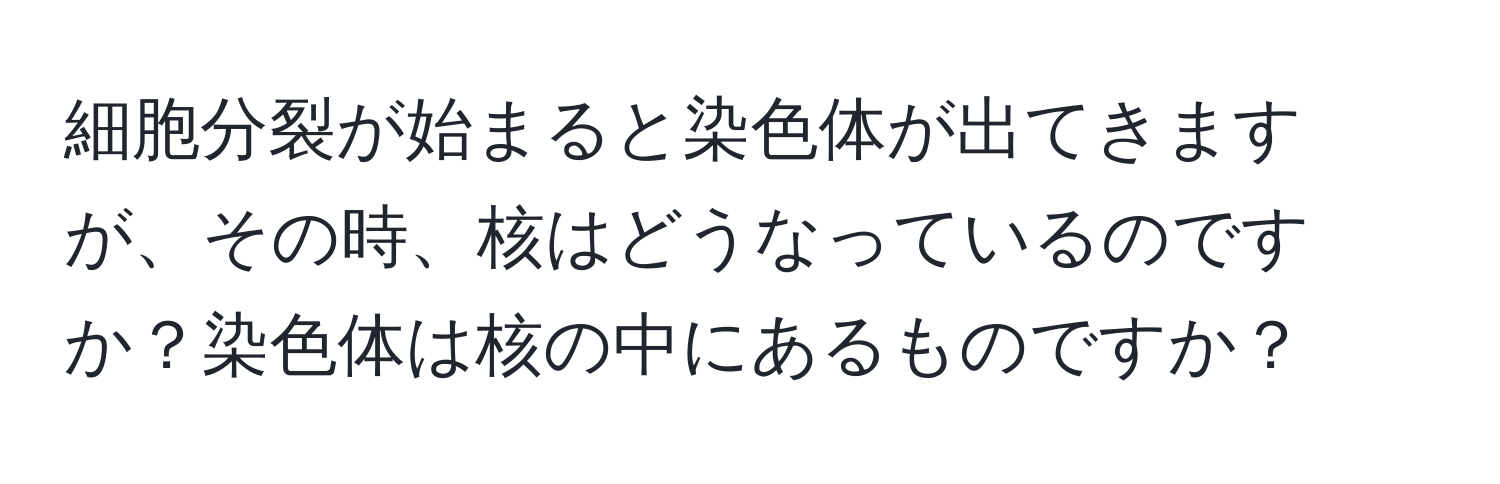 細胞分裂が始まると染色体が出てきますが、その時、核はどうなっているのですか？染色体は核の中にあるものですか？