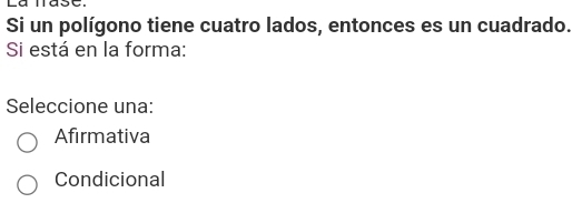 Si un polígono tiene cuatro lados, entonces es un cuadrado.
Si está en la forma:
Seleccione una:
Afirmativa
Condicional