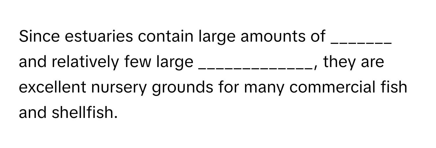 Since estuaries contain large amounts of _______ and relatively few large _____________, they are excellent nursery grounds for many commercial fish and shellfish.