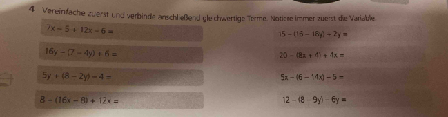 Vereinfache zuerst und verbinde anschließend gleichwertige Terme. Notiere immer zuerst die Variable.
7x-5+12x-6=
15-(16-18y)+2y=
16y-(7-4y)+6=
20-(8x+4)+4x=
5y+(8-2y)-4=
5x-(6-14x)-5=
8-(16x-8)+12x=
12-(8-9y)-6y=