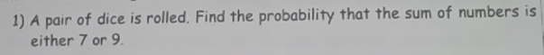 A pair of dice is rolled. Find the probability that the sum of numbers is 
either 7 or 9.
