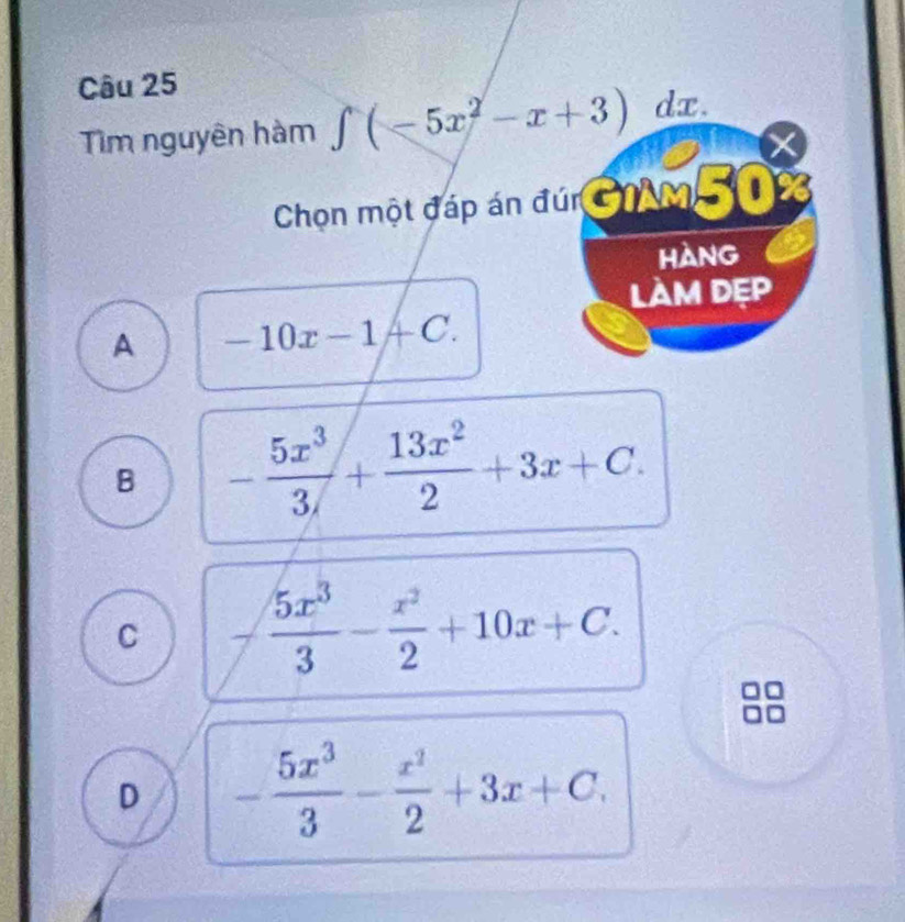 Tìm nguyên hàm ∈tlimits (-5x^2-x+3) dx.
Chọn một đáp án đú GM 
Hàng
làm dẹp
A -10x-1AC.
B - 5x^3/3 + 13x^2/2 +3x+C.
C  5x^3/3 - x^2/2 +10x+C.
D - 5x^3/3 - x^2/2 +3x+C,