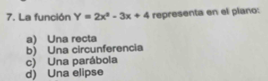 La función Y=2x^2-3x+4 representa en el plano:
a) Una recta
b) Una circunferencia
c) Una parábola
d) Una elipse