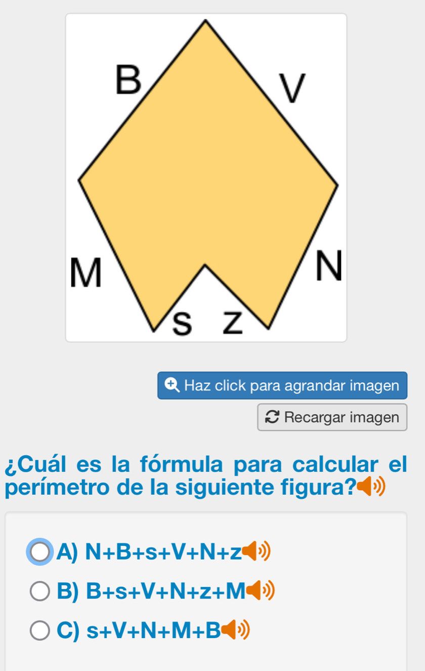 Haz click para agrandar imagen
Recargar imagen
¿Cuál es la fórmula para calcular el
perímetro de la siguiente figura?◀»
A) N+B+s+V+N+z(|))
B) B+s+V+N+z+M(v))
C) s+V+N+M+B(l))