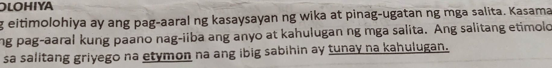 OLOHIYA 
g eitimolohiya ay ang pag-aaral ng kasaysayan ng wika at pinag-ugatan ng mga salita. Kasama 
ng pag-aaral kung paano nag-iiba ang anyo at kahulugan ng mga salita. Ang salitang etimolo 
sa salitang griyego na etymon na ang ibig sabihin ay tunay na kahulugan.