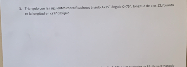 Triangulo con las siguientes especificaciones ángulo A=25° ángulo C=75° , longitud de a es 12,?cuanto 
es la longitud en c??? dibújalo 
a2 dibuía el triangulo