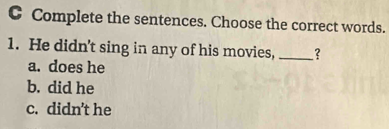 Complete the sentences. Choose the correct words.
1. He didn't sing in any of his movies,_
a. does he
b. did he
c. didn’t he