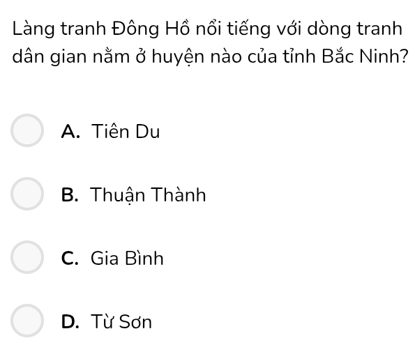 Làng tranh Đông Hồ nổi tiếng với dòng tranh
dân gian nằm ở huyện nào của tỉnh Bắc Ninh?
A. Tiên Du
B. Thuận Thành
C. Gia Bình
D. Từ Sơn