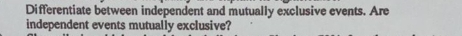 Differentiate between independent and mutually exclusive events. Are 
independent events mutually exclusive?