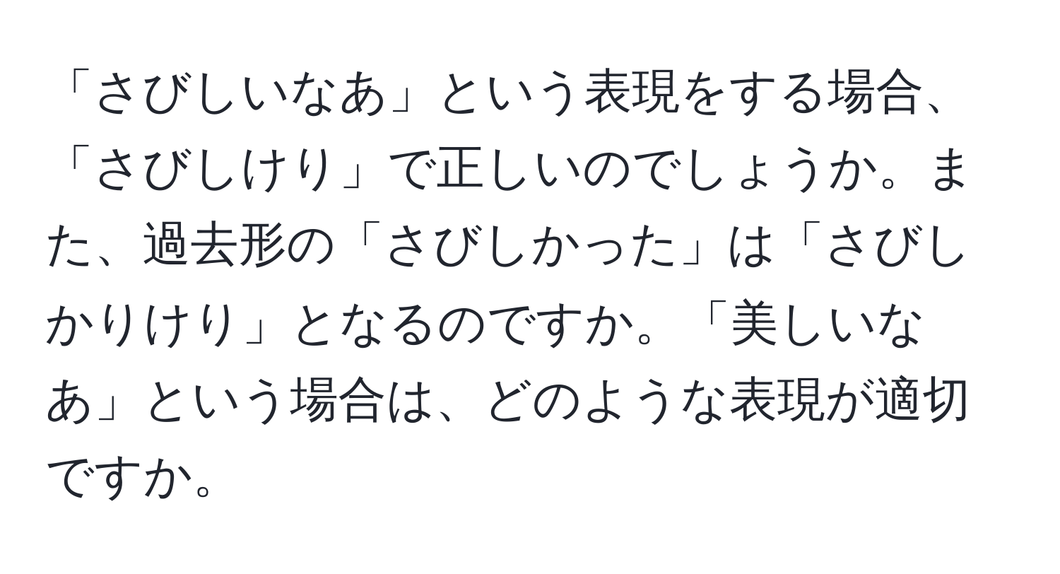 「さびしいなあ」という表現をする場合、「さびしけり」で正しいのでしょうか。また、過去形の「さびしかった」は「さびしかりけり」となるのですか。「美しいなあ」という場合は、どのような表現が適切ですか。