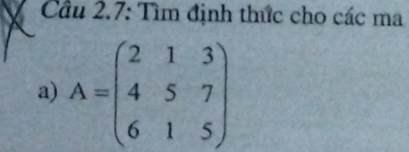 Cầu 2.7: Tìm định thức cho các ma 
a) A=beginpmatrix 2&1&3 4&5&7 6&1&5endpmatrix