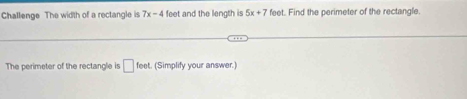 Challenge The width of a rectangle is 7x-4 feet and the length is 5x+7 feet. Find the perimeter of the rectangle. 
The perimeter of the rectangle is □ feet. (Simplify your answer.)