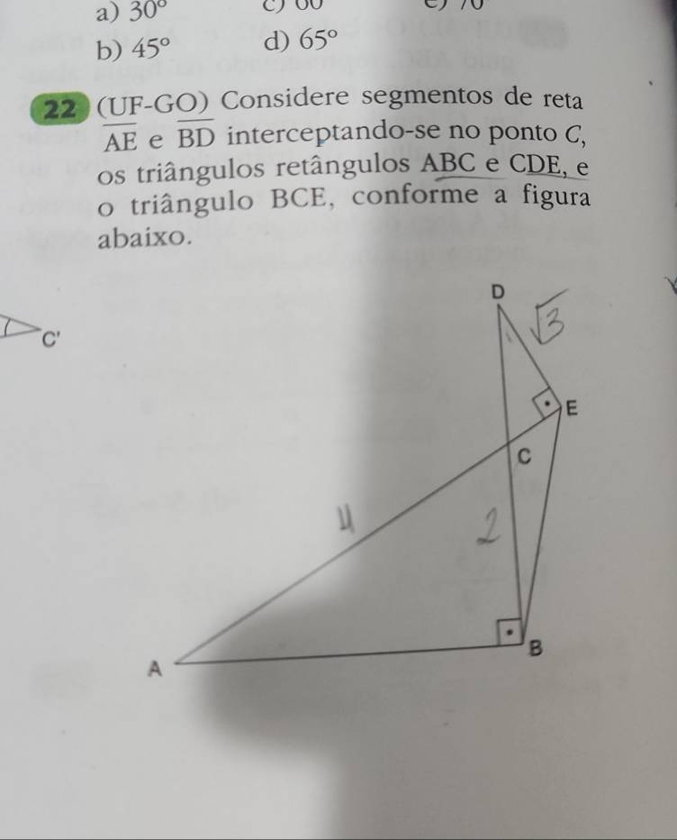 a) 30° 70
b) 45° d) 65°
22 (UF-GO) Considere segmentos de reta
overline AE e overline BD interceptando-se no ponto C,
os triângulos retângulos ABC e CDE, e
o triângulo BCE, conforme a figura
abaixo.
C'