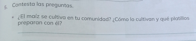 Contesta las preguntas. 
# ¿El maíz se cultiva en tu comunidad? ¿Cómo lo cultivan y qué platillos 
preparan con él? 
_