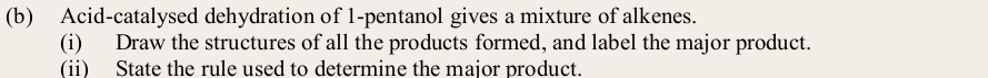 Acid-catalysed dehydration of 1 -pentanol gives a mixture of alkenes. 
(i) Draw the structures of all the products formed, and label the major product. 
(ii) State the rule used to determine the maior product.