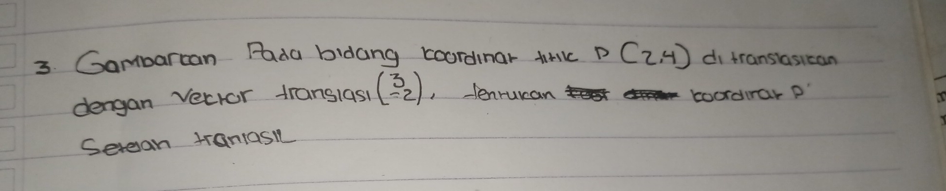 Gambarcan Pada bidang coordinar trk D(2,4) di translasican 
dengan Vecror translas beginpmatrix 3 -2endpmatrix , tenrurcan coordirar p" 
Setean tranrasi