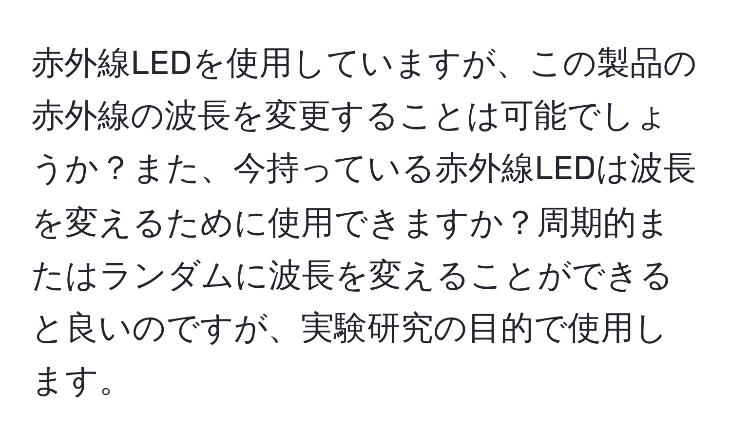 赤外線LEDを使用していますが、この製品の赤外線の波長を変更することは可能でしょうか？また、今持っている赤外線LEDは波長を変えるために使用できますか？周期的またはランダムに波長を変えることができると良いのですが、実験研究の目的で使用します。