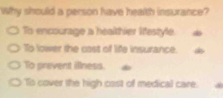 Why should a person have health insurance?
To encourage a healthier lifestyle.
To lower the cast of life insurance. a
To prevent illness.
To cover the high cast of medical care. a