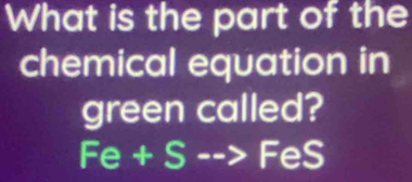 What is the part of the 
chemical equation in 
green called?
Fe+S-->I FeS