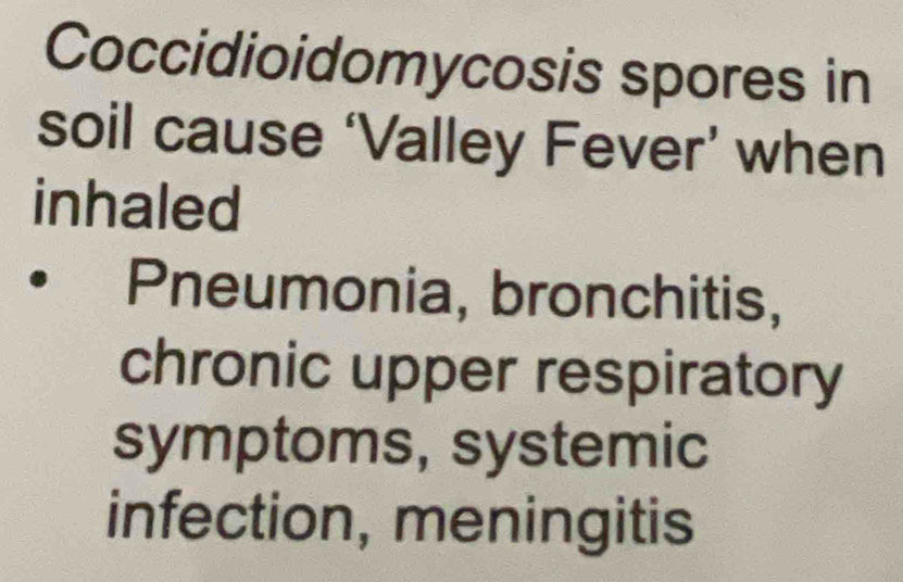 Coccidioidomycosis spores in 
soil cause ‘Valley Fever’ when 
inhaled 
Pneumonia, bronchitis, 
chronic upper respiratory 
symptoms, systemic 
infection, meningitis