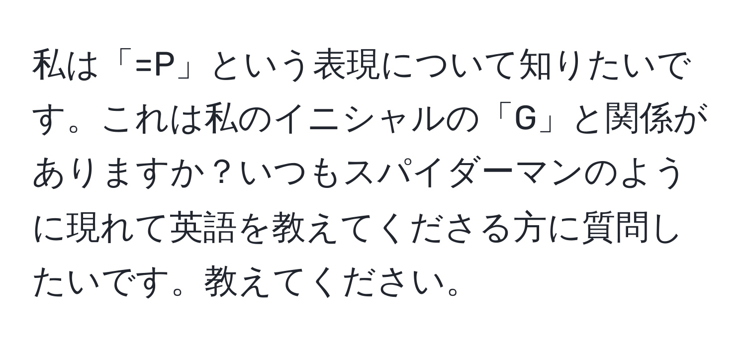 私は「=P」という表現について知りたいです。これは私のイニシャルの「G」と関係がありますか？いつもスパイダーマンのように現れて英語を教えてくださる方に質問したいです。教えてください。