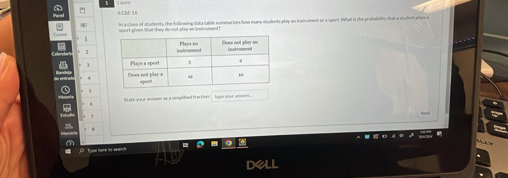 1 1 point
nel
613d: 16
In a class of students, the following data table summarizes how many students play an instrument or a sport. What is the probability that a student plays a
Cursos sport given that they do not play an instrument?
1
2
3
4
5
His
State your answer as a simplifed fraction: type your answer..
6
Next
1
B
Type here to search