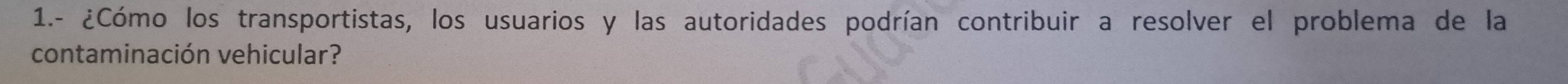 1.- ¿Cómo los transportistas, los usuarios y las autoridades podrían contribuir a resolver el problema de la 
contaminación vehicular?