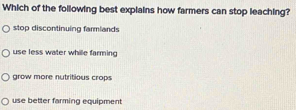 Which of the following best explains how farmers can stop leaching?
stop discontinuing farmlands
use less water while farming
grow more nutritious crops
use better farming equipment