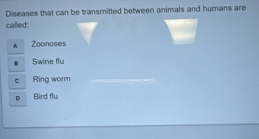 Diseases that can be transmitted between animals and humans are
called:
A Zoonoses
в Swine flu
c Ring worm
o Bird flu