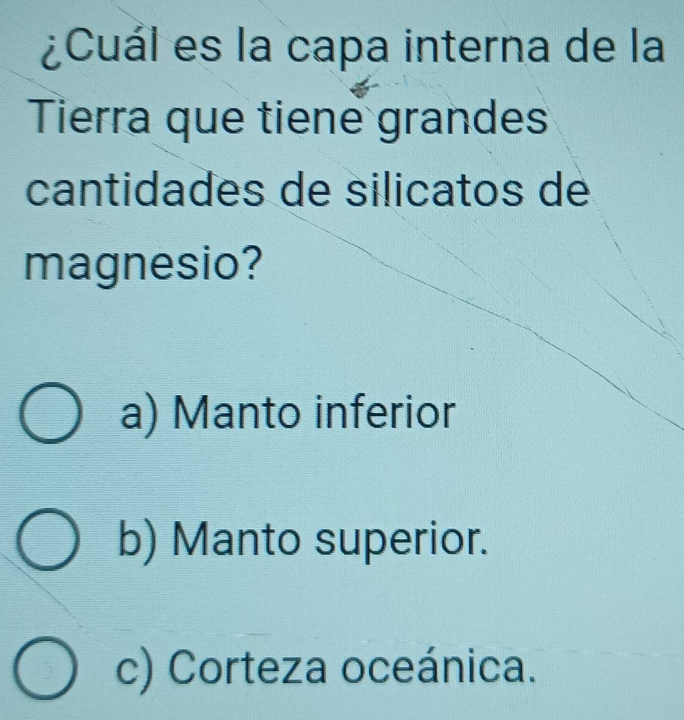 ¿Cuál es la capa interna de la
Tierra que tiene grandes
cantidades de silicatos de
magnesio?
a) Manto inferior
b) Manto superior.
c) Corteza oceánica.